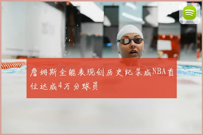 詹姆斯全能表现创历史纪录成NBA首位达成4万分球员