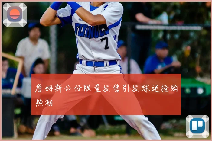詹姆斯公仔限量发售引发球迷抢购热潮