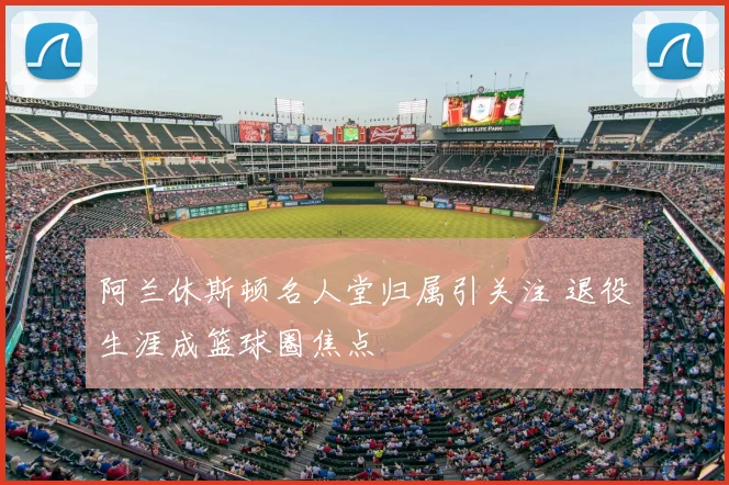 阿兰休斯顿名人堂归属引关注 退役生涯成篮球圈焦点