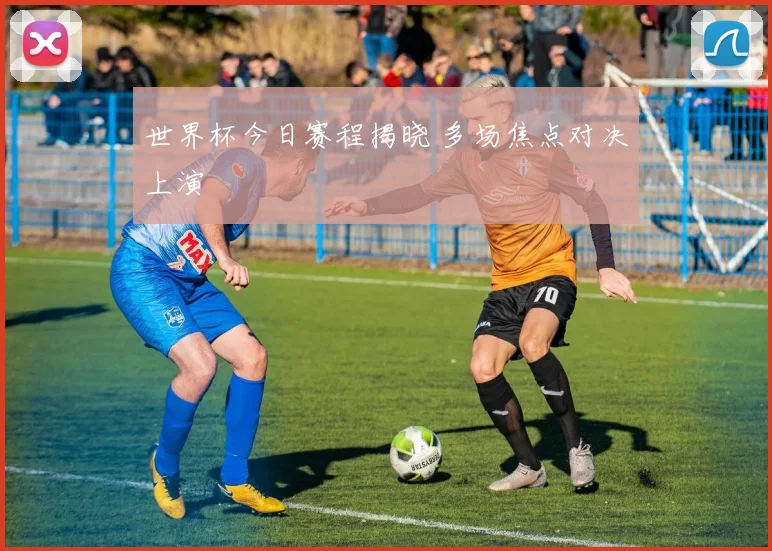 世界杯今日赛程揭晓 多场焦点对决上演