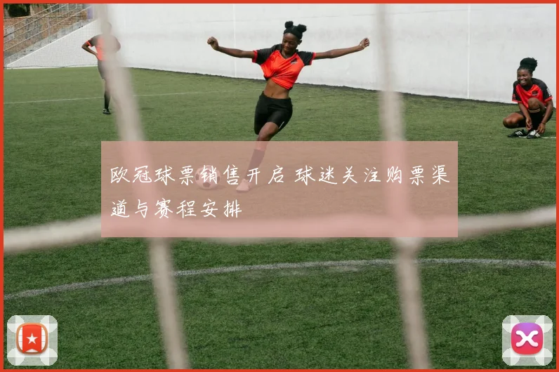 欧冠球票销售开启 球迷关注购票渠道与赛程安排