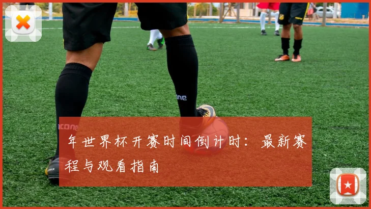 年世界杯开赛时间倒计时:最新赛程与观看指南
