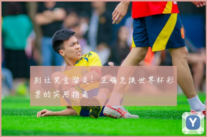 别让奖金溜走!正确兑换世界杯彩票的实用指南