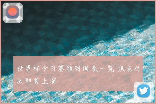 世界杯今日赛程时间表一览 焦点对决即将上演