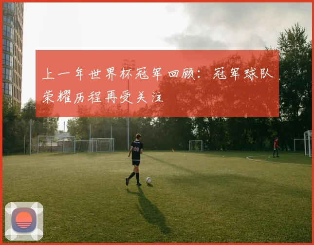 上一年世界杯冠军回顾:冠军球队荣耀历程再受关注