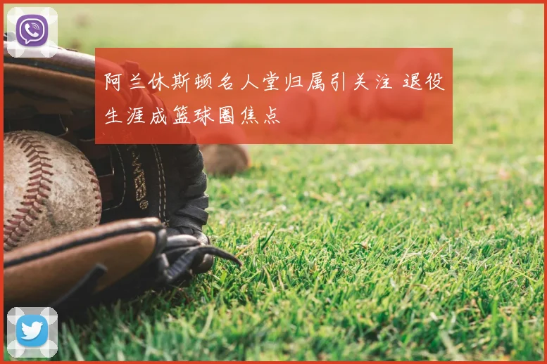 阿兰休斯顿名人堂归属引关注 退役生涯成篮球圈焦点