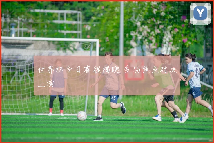世界杯今日赛程揭晓 多场焦点对决上演