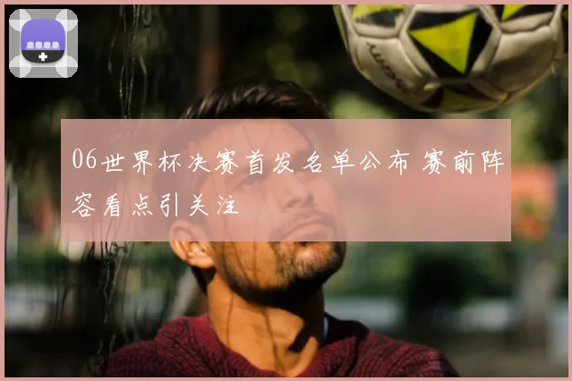 06世界杯决赛首发名单公布 赛前阵容看点引关注