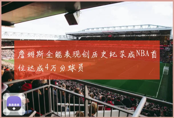 詹姆斯全能表现创历史纪录成NBA首位达成4万分球员