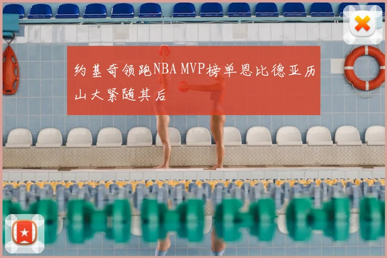 约基奇领跑NBA MVP榜单恩比德亚历山大紧随其后