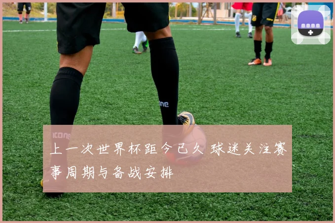 上一次世界杯距今已久 球迷关注赛事周期与备战安排