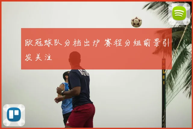 欧冠球队分档出炉 赛程分组前景引发关注