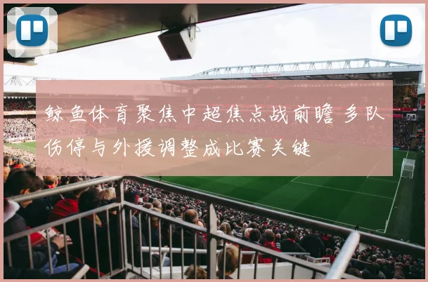 鲸鱼体育聚焦中超焦点战前瞻 多队伤停与外援调整成比赛关键