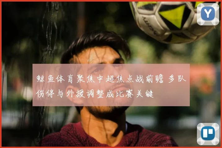 鲸鱼体育聚焦中超焦点战前瞻 多队伤停与外援调整成比赛关键