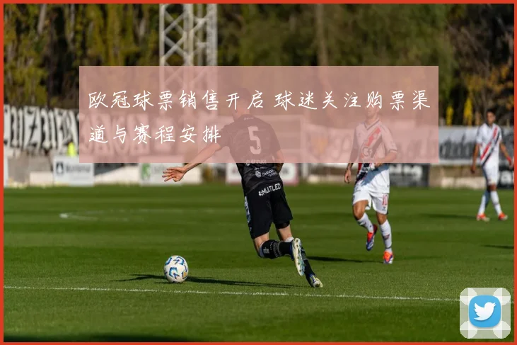 欧冠球票销售开启 球迷关注购票渠道与赛程安排