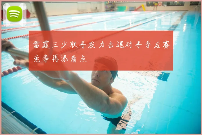 雷霆三少联手发力击退对手季后赛竞争再添看点