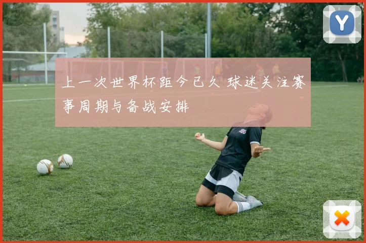 上一次世界杯距今已久 球迷关注赛事周期与备战安排