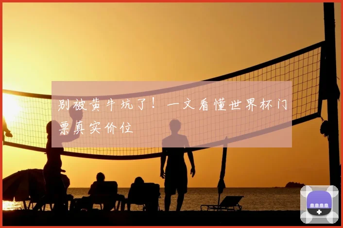 别被黄牛坑了!一文看懂世界杯门票真实价位