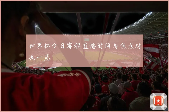 世界杯今日赛程直播时间与焦点对决一览