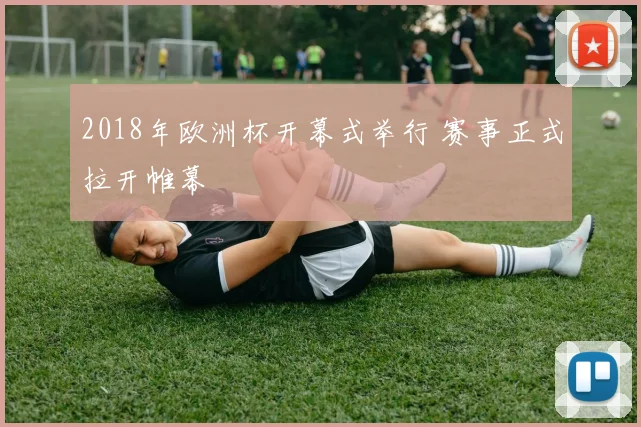 2018年欧洲杯开幕式举行 赛事正式拉开帷幕