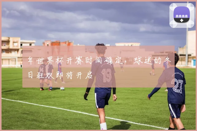年世界杯开赛时间确定,球迷的冬日狂欢即将开启