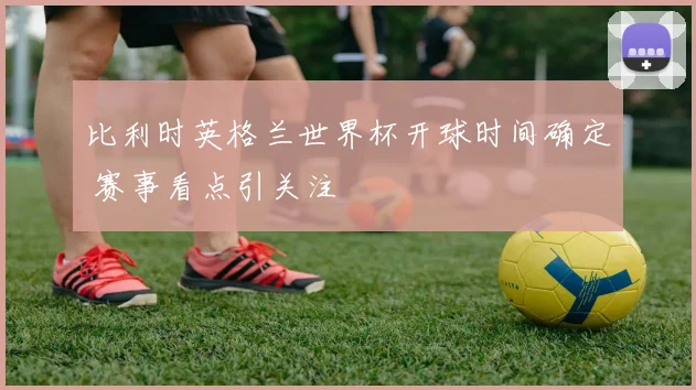 比利时英格兰世界杯开球时间确定 赛事看点引关注