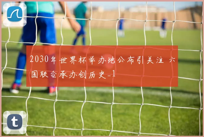 2030年世界杯举办地公布引关注 六国联合承办创历史_1