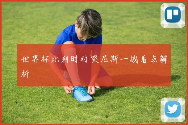 世界杯比利时对突尼斯一战看点解析