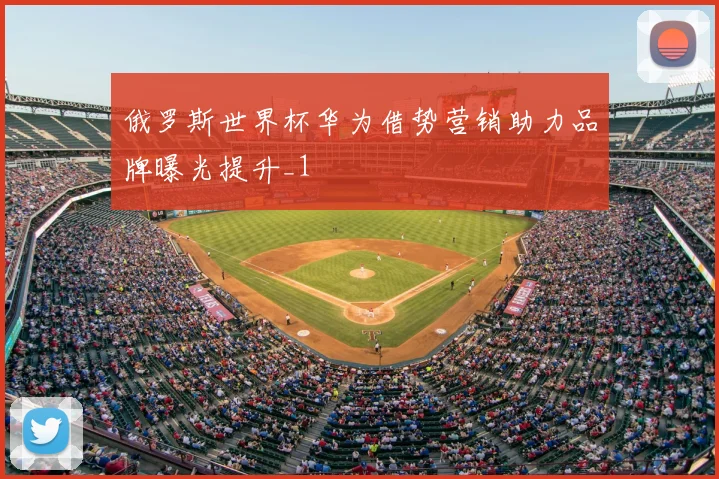 俄罗斯世界杯华为借势营销助力品牌曝光提升_1