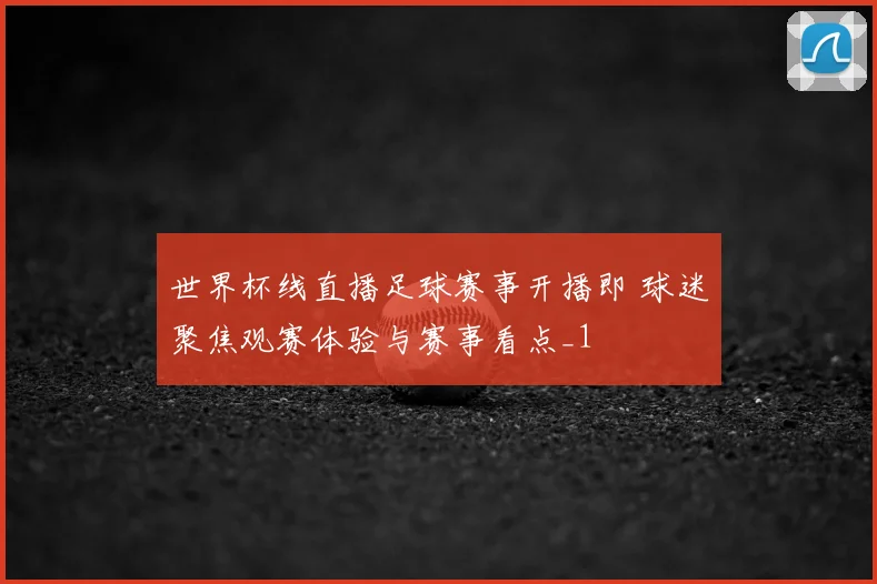 世界杯线直播足球赛事开播即 球迷聚焦观赛体验与赛事看点_1