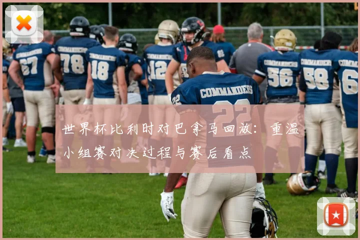 世界杯比利时对巴拿马回放：重温小组赛对决过程与赛后看点