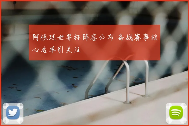 阿根廷世界杯阵容公布 备战赛事核心名单引关注