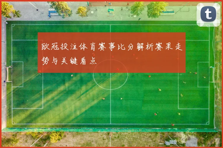 欧冠投注体育赛事比分解析赛果走势与关键看点