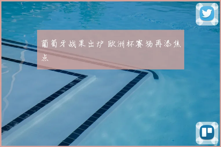 葡萄牙战果出炉 欧洲杯赛场再添焦点
