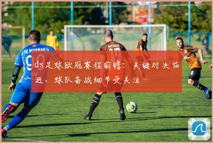 ds足球欧冠赛程前瞻：关键对决临近，球队备战细节受关注