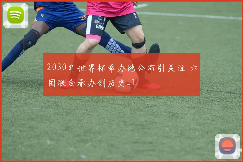 2030年世界杯举办地公布引关注 六国联合承办创历史_1