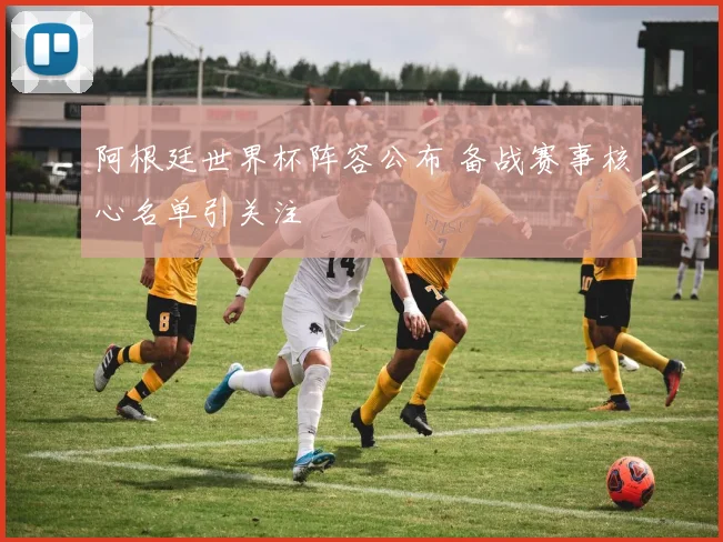 阿根廷世界杯阵容公布 备战赛事核心名单引关注