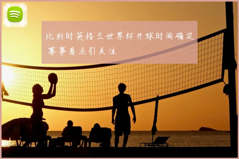 比利时英格兰世界杯开球时间确定 赛事看点引关注
