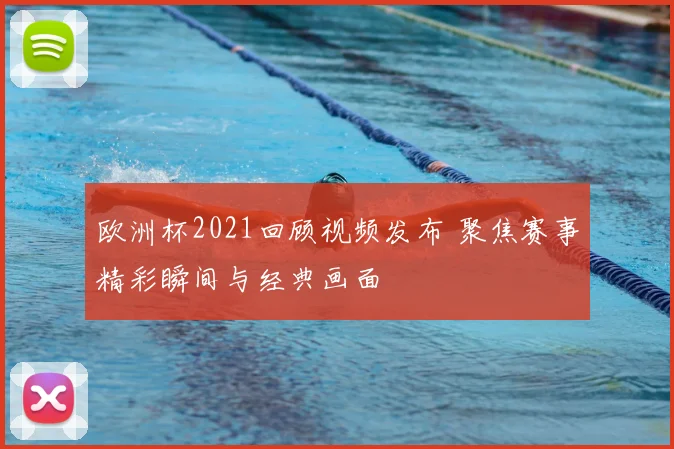 欧洲杯2021回顾视频发布 聚焦赛事精彩瞬间与经典画面