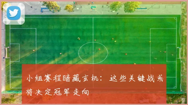 小组赛程暗藏玄机:这些关键战或将决定冠军走向