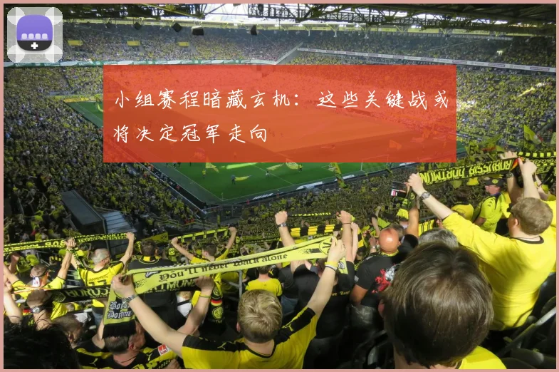 小组赛程暗藏玄机:这些关键战或将决定冠军走向