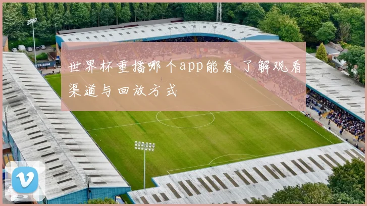 世界杯重播哪个app能看 了解观看渠道与回放方式