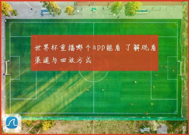 世界杯重播哪个app能看 了解观看渠道与回放方式