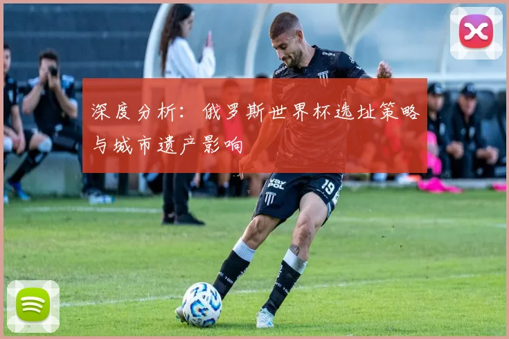 深度分析:俄罗斯世界杯选址策略与城市遗产影响