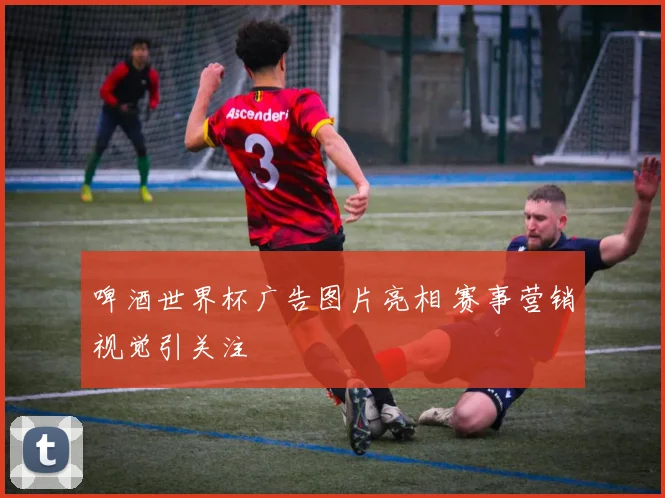 啤酒世界杯广告图片亮相 赛事营销视觉引关注