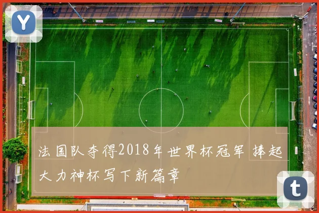 法国队夺得2018年世界杯冠军 捧起大力神杯写下新篇章