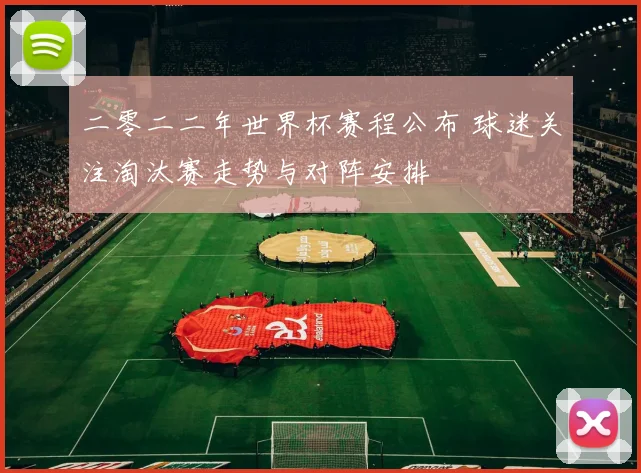 二零二二年世界杯赛程公布 球迷关注淘汰赛走势与对阵安排