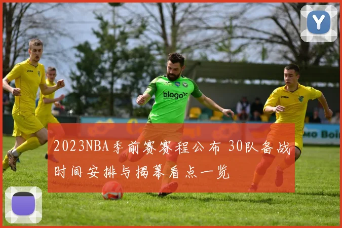 2023NBA季前赛赛程公布 30队备战时间安排与揭幕看点一览