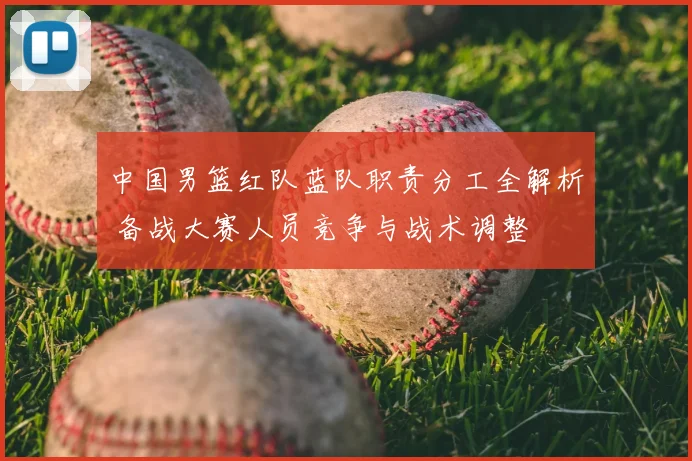 中国男篮红队蓝队职责分工全解析 备战大赛人员竞争与战术调整