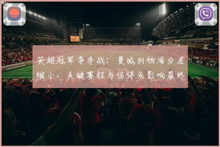 英超冠军争夺战：曼城利物浦分差缩小，关键赛程与伤停或影响最终归属